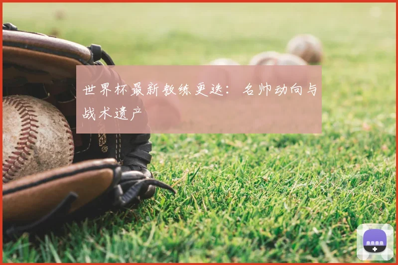 世界杯最新教练更迭:名帅动向与战术遗产
