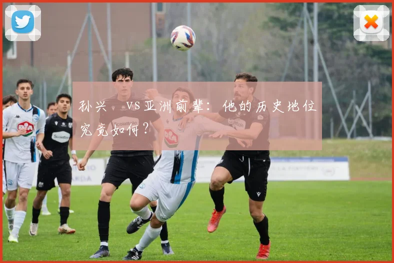 孙兴慜vs亚洲前辈:他的历史地位究竟如何?