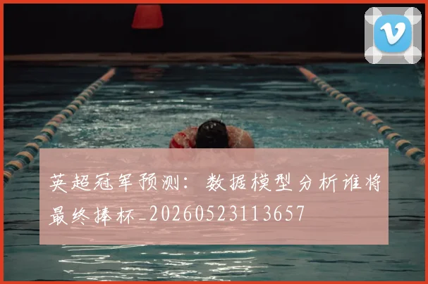 英超冠军预测：数据模型分析谁将最终捧杯_20260523113657