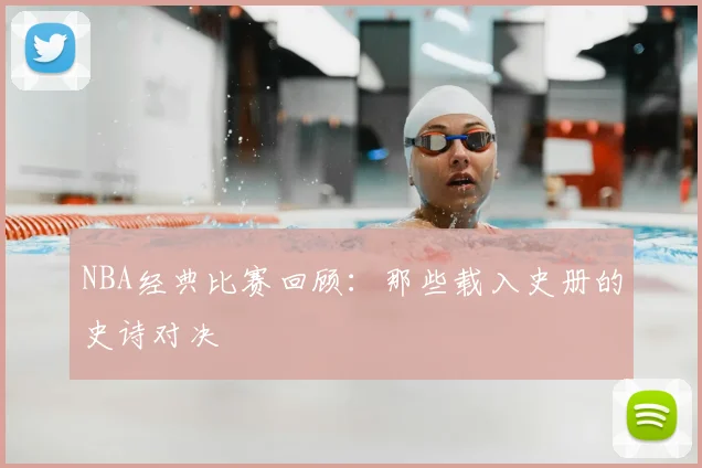 NBA经典比赛回顾：那些载入史册的史诗对决