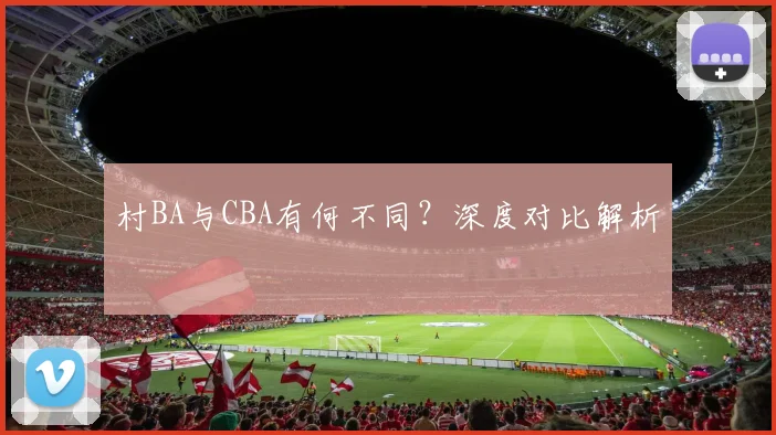 村BA与CBA有何不同?深度对比解析
