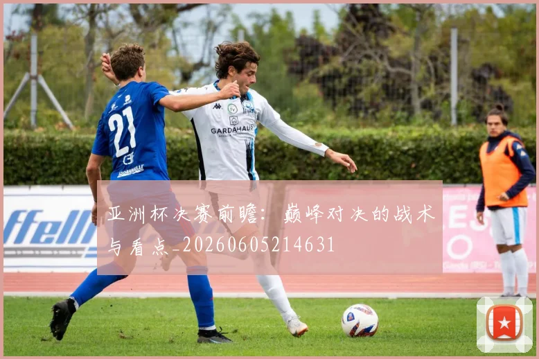 亚洲杯决赛前瞻：巅峰对决的战术与看点_20260605214631