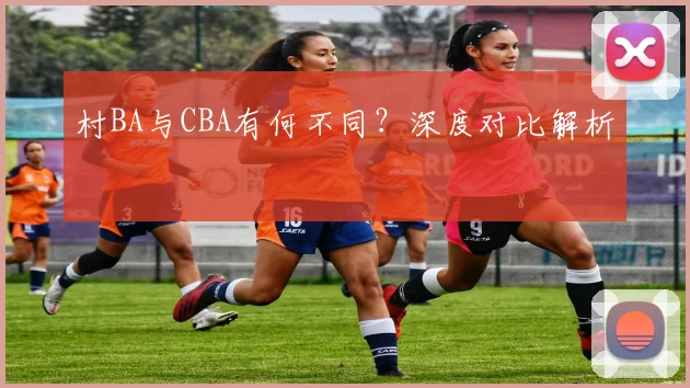 村BA与CBA有何不同?深度对比解析