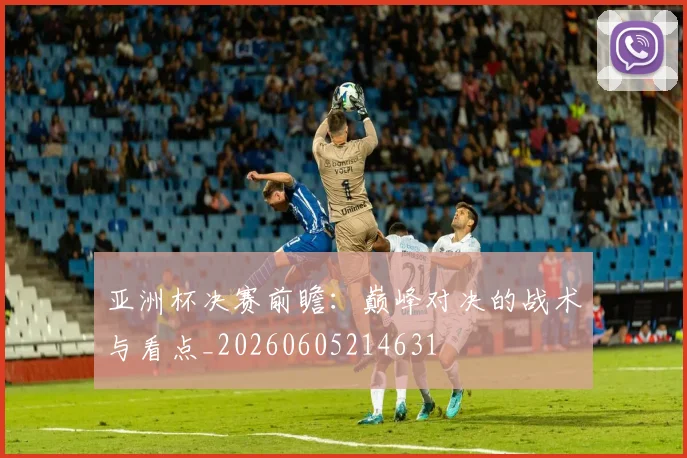亚洲杯决赛前瞻：巅峰对决的战术与看点_20260605214631