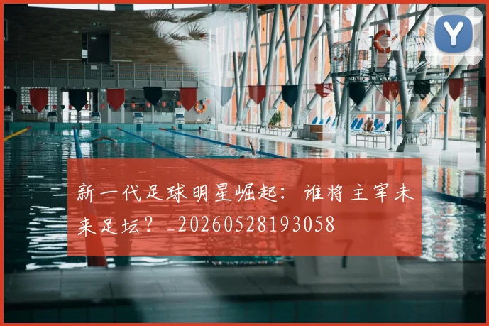 新一代足球明星崛起:谁将主宰未来足坛?_20260528193058