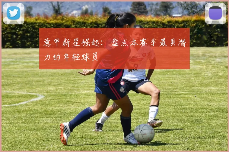 意甲新星崛起:盘点本赛季最具潜力的年轻球员
