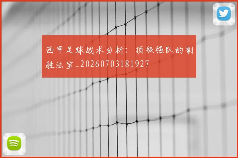 西甲足球战术分析：顶级强队的制胜法宝_20260703181927