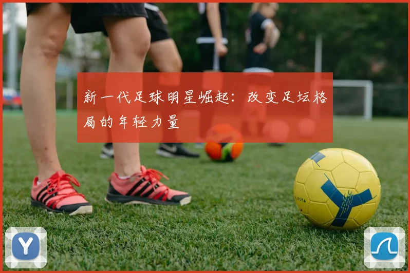 新一代足球明星崛起：改变足坛格局的年轻力量