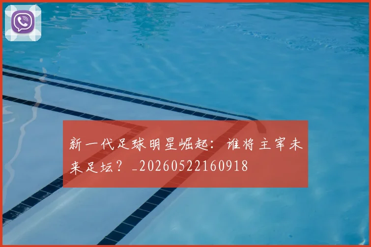新一代足球明星崛起：谁将主宰未来足坛？_20260522160918
